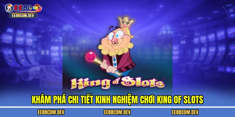 Khám phá chi tiết kinh nghiệm chơi King of Slots