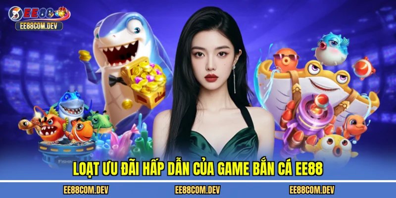 Loạt ưu đãi hấp dẫn của game bắn cá EE88