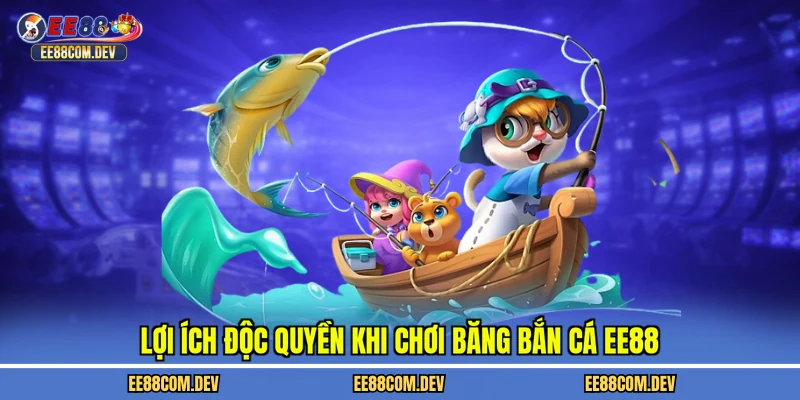 Lợi ích độc quyền khi chơi băng bắn cá EE88