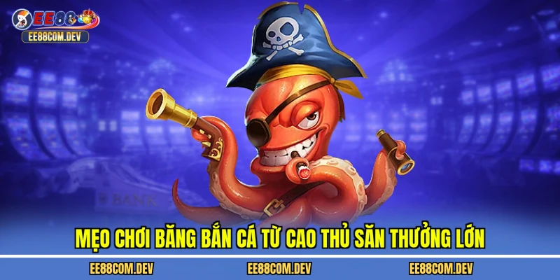 Mẹo chơi băng bắn cá từ cao thủ săn thưởng lớn